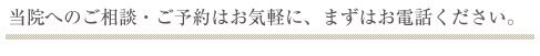 当院へのご相談・ご予約はお気軽に。まずはお電話ください。