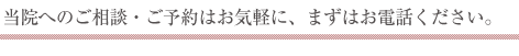 当院へのご相談・ご予約はお気軽に。まずはお電話ください。