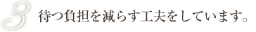 待つ負担を減らす工夫をしています。